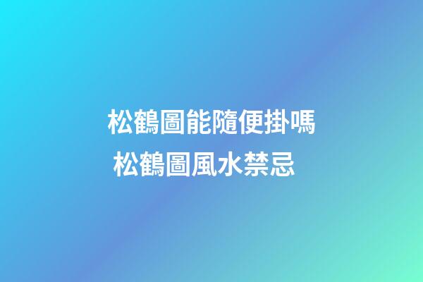 松鶴圖能隨便掛嗎 松鶴圖風水禁忌